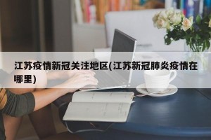 江苏疫情新冠关注地区(江苏新冠肺炎疫情在哪里)
