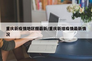 重庆新疫情地区图最新/重庆新增疫情最新情况