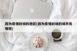 因为疫情封城的地区(因为疫情封城的城市有哪些)