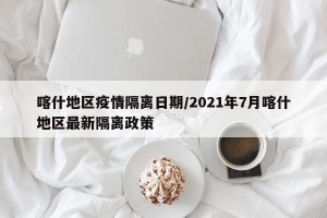 喀什地区疫情隔离日期/2021年7月喀什地区最新隔离政策