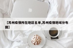 【苏州疫情所在地区名单,苏州疫情地域分布图】