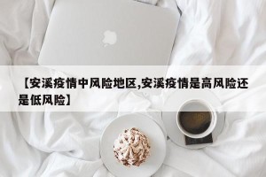 【安溪疫情中风险地区,安溪疫情是高风险还是低风险】