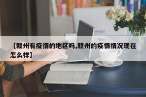 【赣州有疫情的地区吗,赣州的疫情情况现在怎么样】