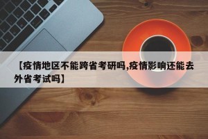【疫情地区不能跨省考研吗,疫情影响还能去外省考试吗】