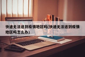 快递无法送到疫情地区吗(快递无法送到疫情地区吗怎么办)