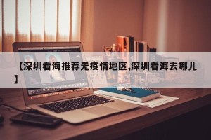 【深圳看海推荐无疫情地区,深圳看海去哪儿】