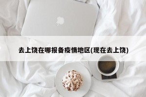 去上饶在哪报备疫情地区(现在去上饶)